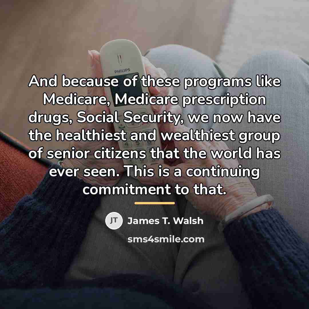 “And because of these programs like Medicare, Medicare prescription drugs,…” quote by James T. Walsh