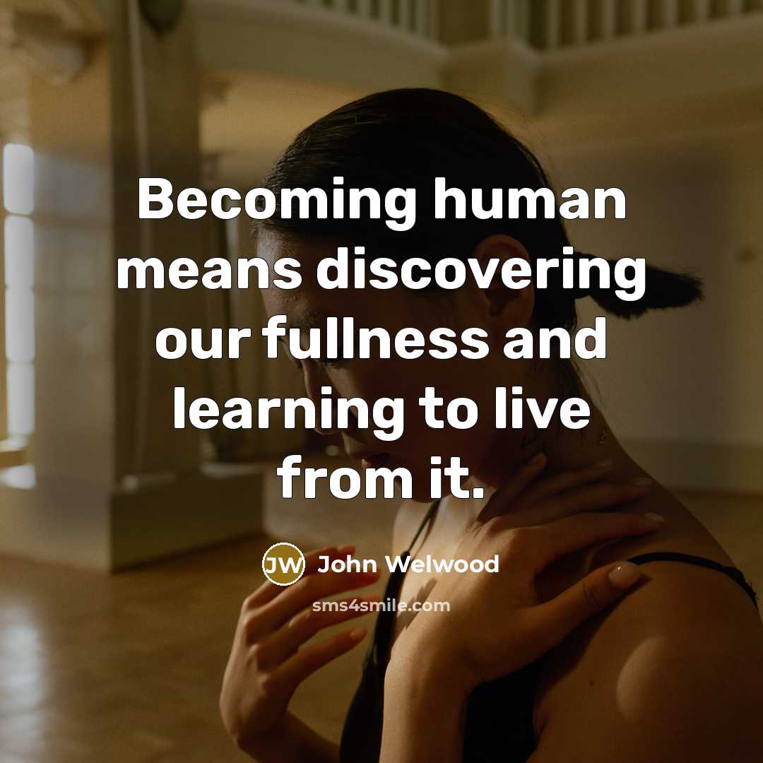 “Becoming human means discovering our fullness and learning to live…” quote by John Welwood