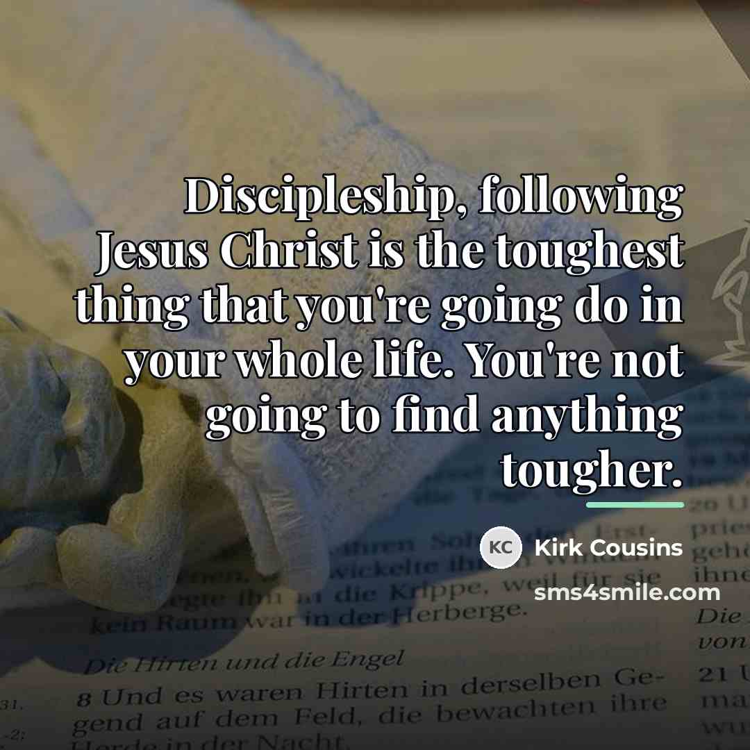 “Discipleship, following Jesus Christ is the toughest thing that you're…” quote by Kirk Cousins