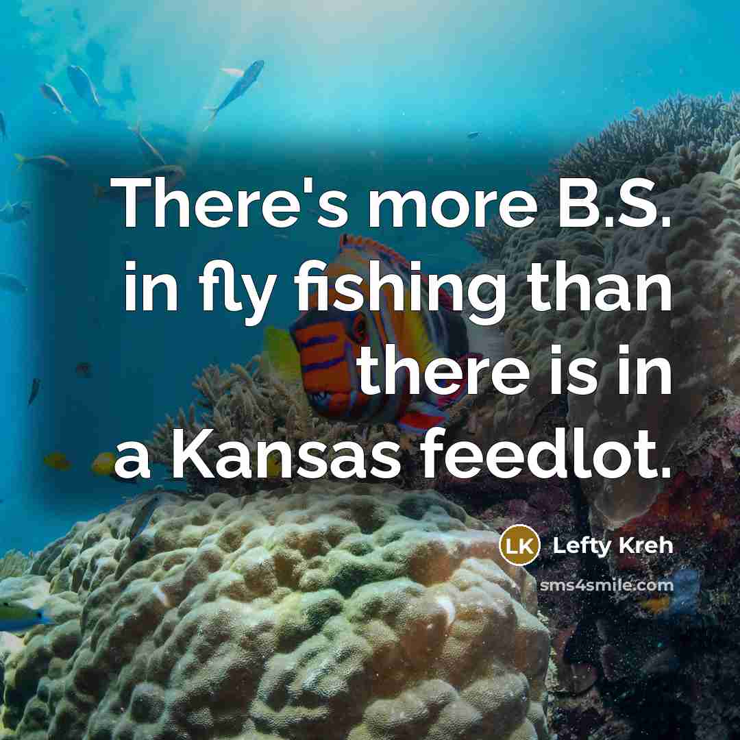 “There's more B.S. in fly fishing than there is in a Kansas feedlot.” quote by Lefty Kreh