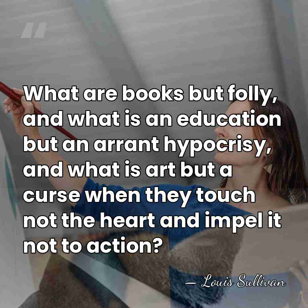 What are books but folly, and what is an education but an&hellip; - Louis Sullivan