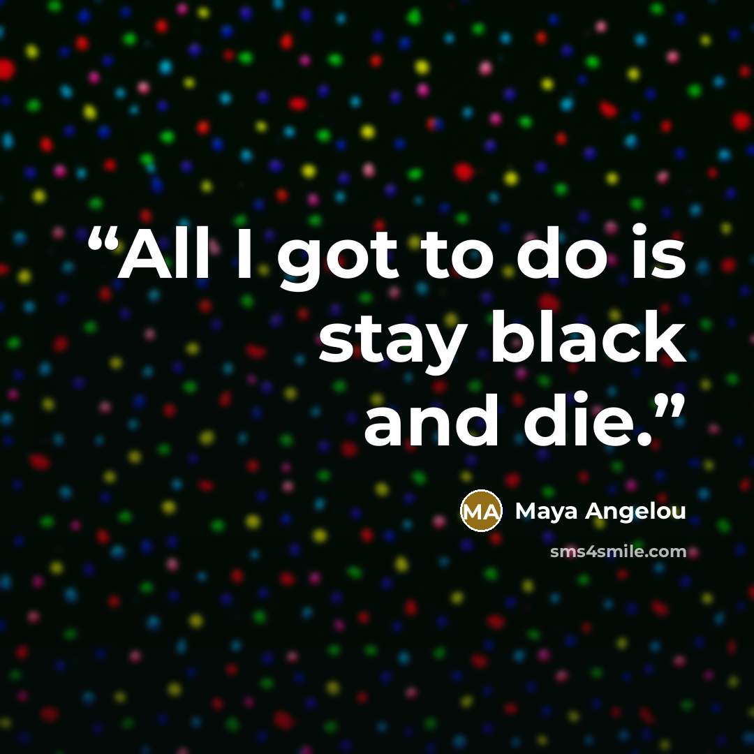 “All I got to do is stay black and die.” quote by Maya Angelou