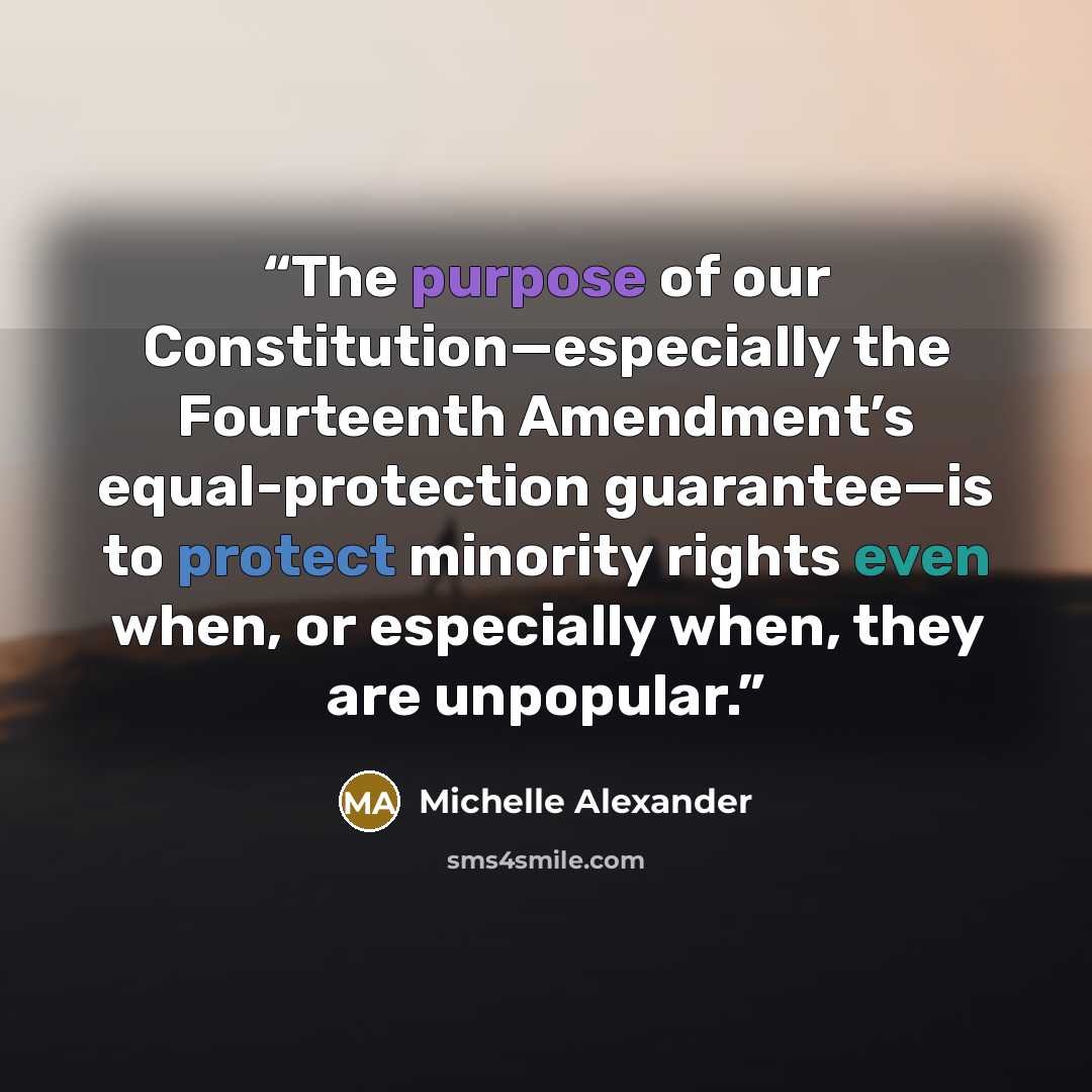 “The purpose of our Constitution—especially the Fourteenth Amendment’s equal-protection guarantee—is to protect minority rights even when, or especially when, they are unpopular.” quote by Michelle Alexander
