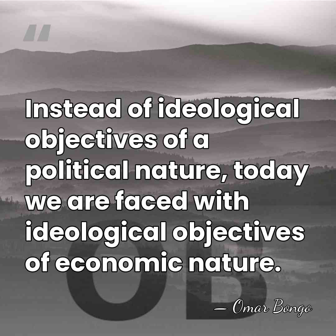 Instead of ideological objectives of a political nature, today we are faced&hellip; - Omar Bongo
