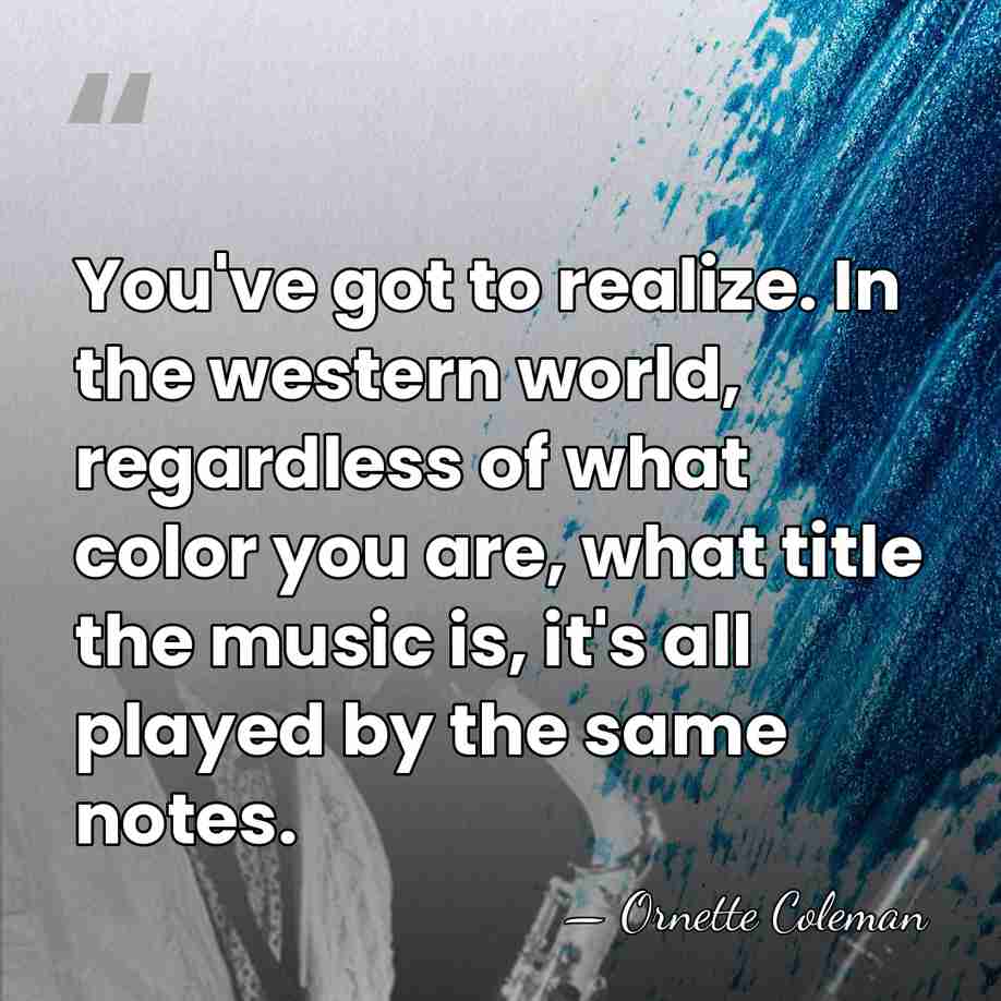 You've got to realize. In the western world, regardless of what color&hellip; - Ornette Coleman