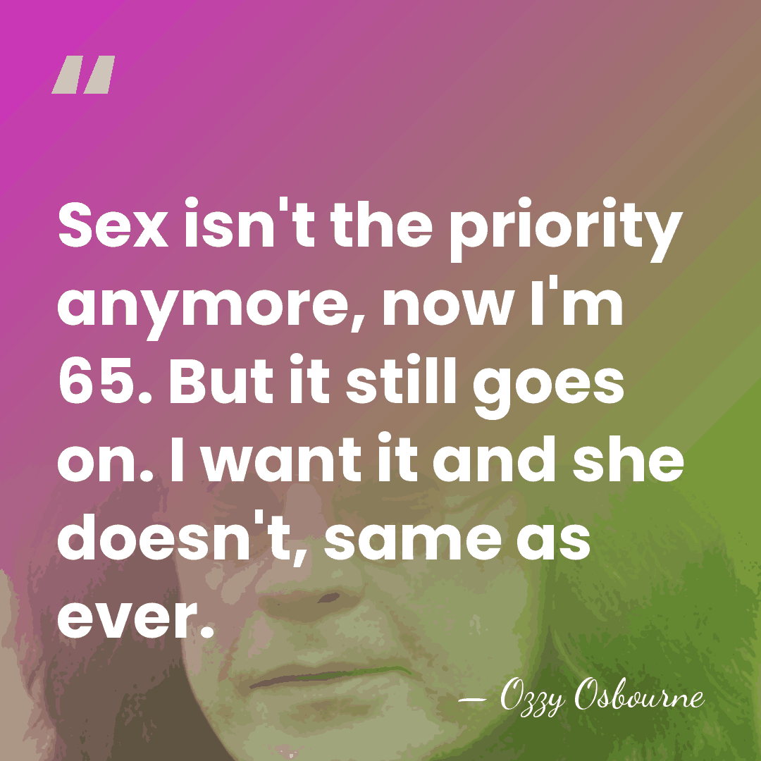 Sex isn't the priority anymore, now I'm 65. But it still goes&hellip; - Ozzy Osbourne