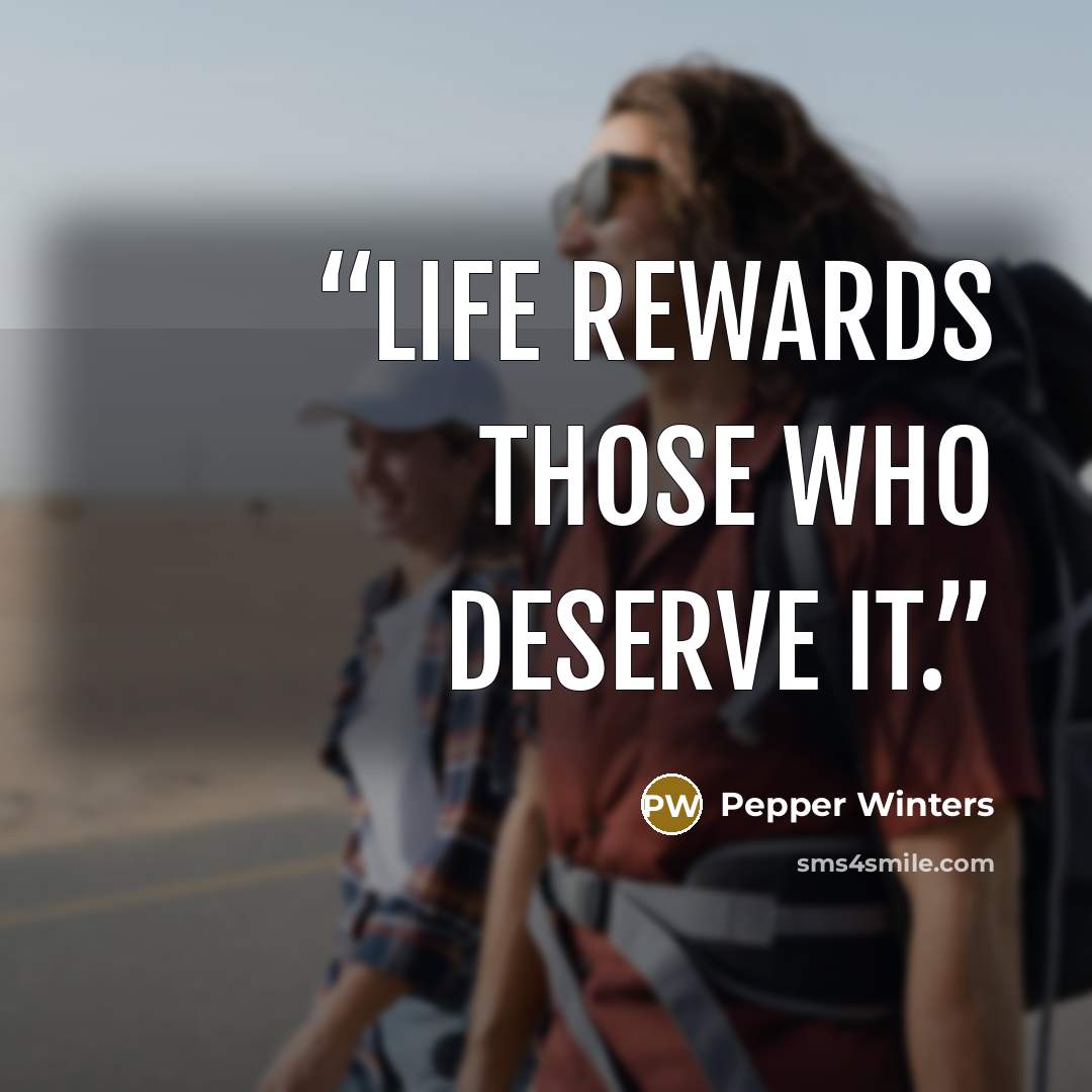 “Life rewards those who deserve it.” quote by Pepper Winters