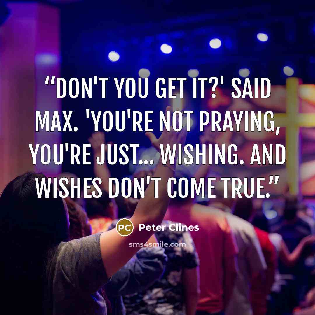 “Don't you get it?' said Max. 'You're not praying, you're just... wishing. And wishes don't come true.” quote by Peter Clines