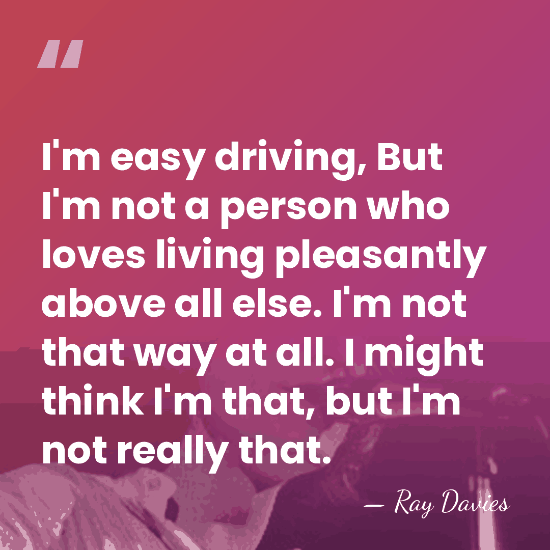 I'm easy driving, But I'm not a person who loves living pleasantly&hellip; - Ray Davies