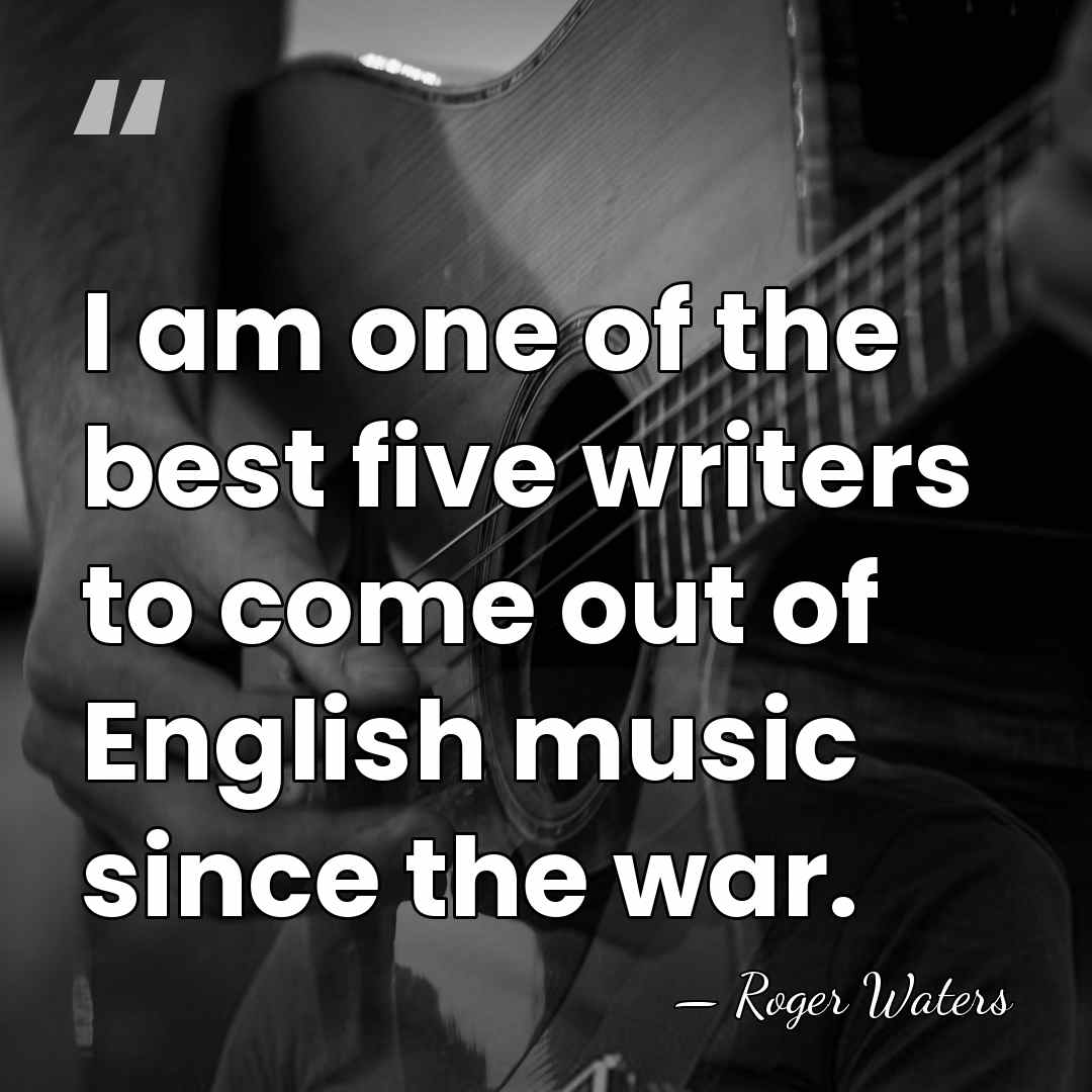 I am one of the best five writers to come out of&hellip; - Roger Waters