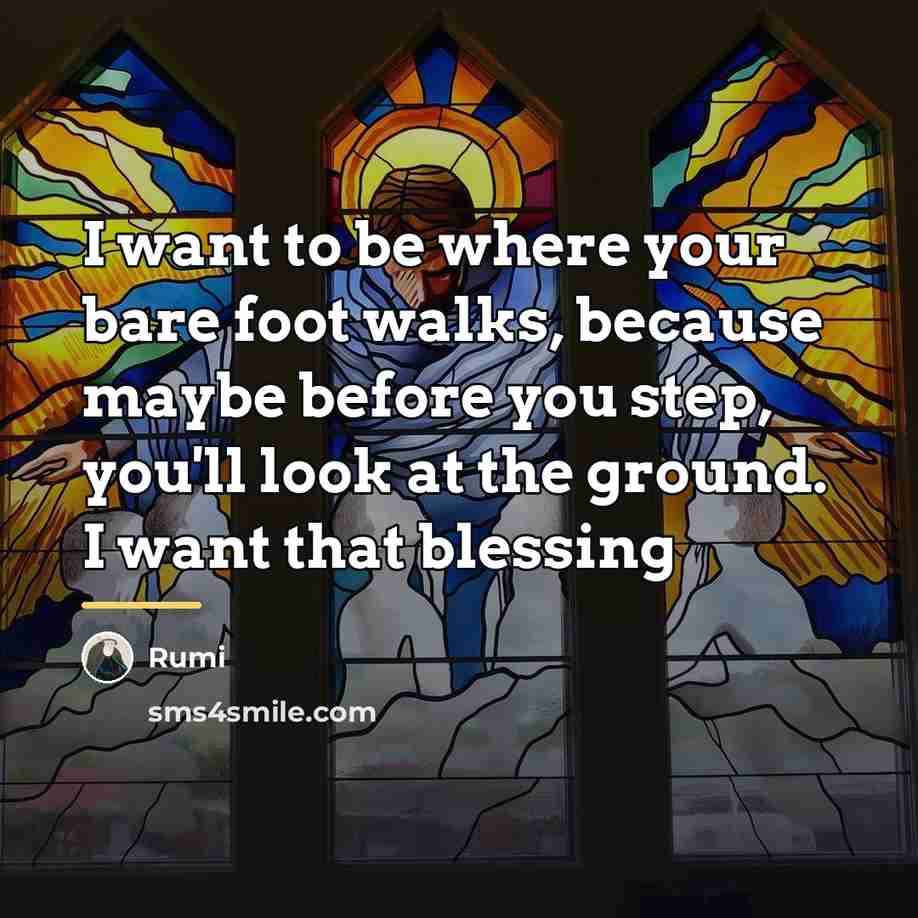 “I want to be where your bare foot walks, because…” quote by Rumi