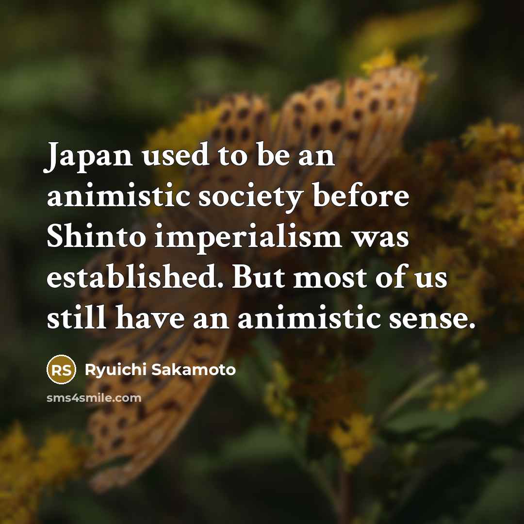 “Japan used to be an animistic society before Shinto imperialism…” quote by Ryuichi Sakamoto