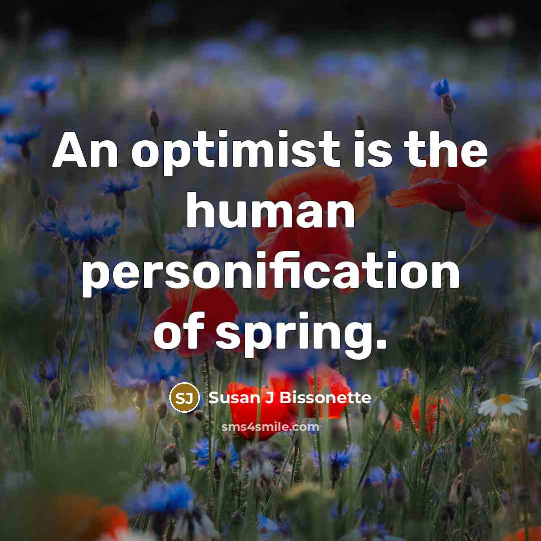 “An optimist is the human personification of spring.” quote by Susan J Bissonette
