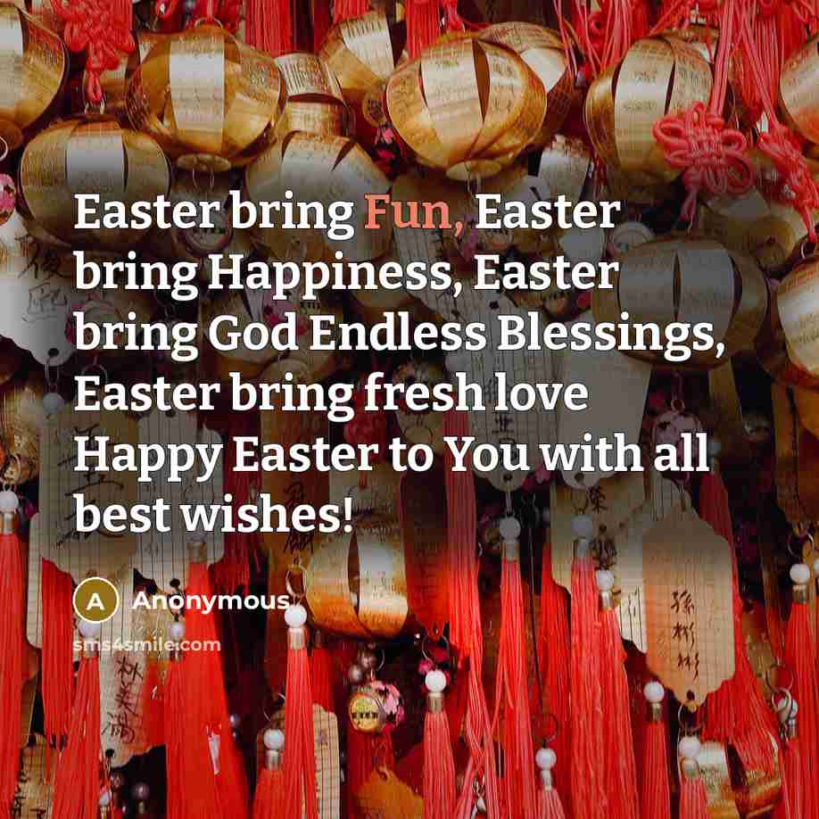 “Easter bring Fun, Easter bring Happiness, Easter bring God Endless Blessings, Easter bring fresh love Happy Easter to You with all best wishes!” quote by Anonymous