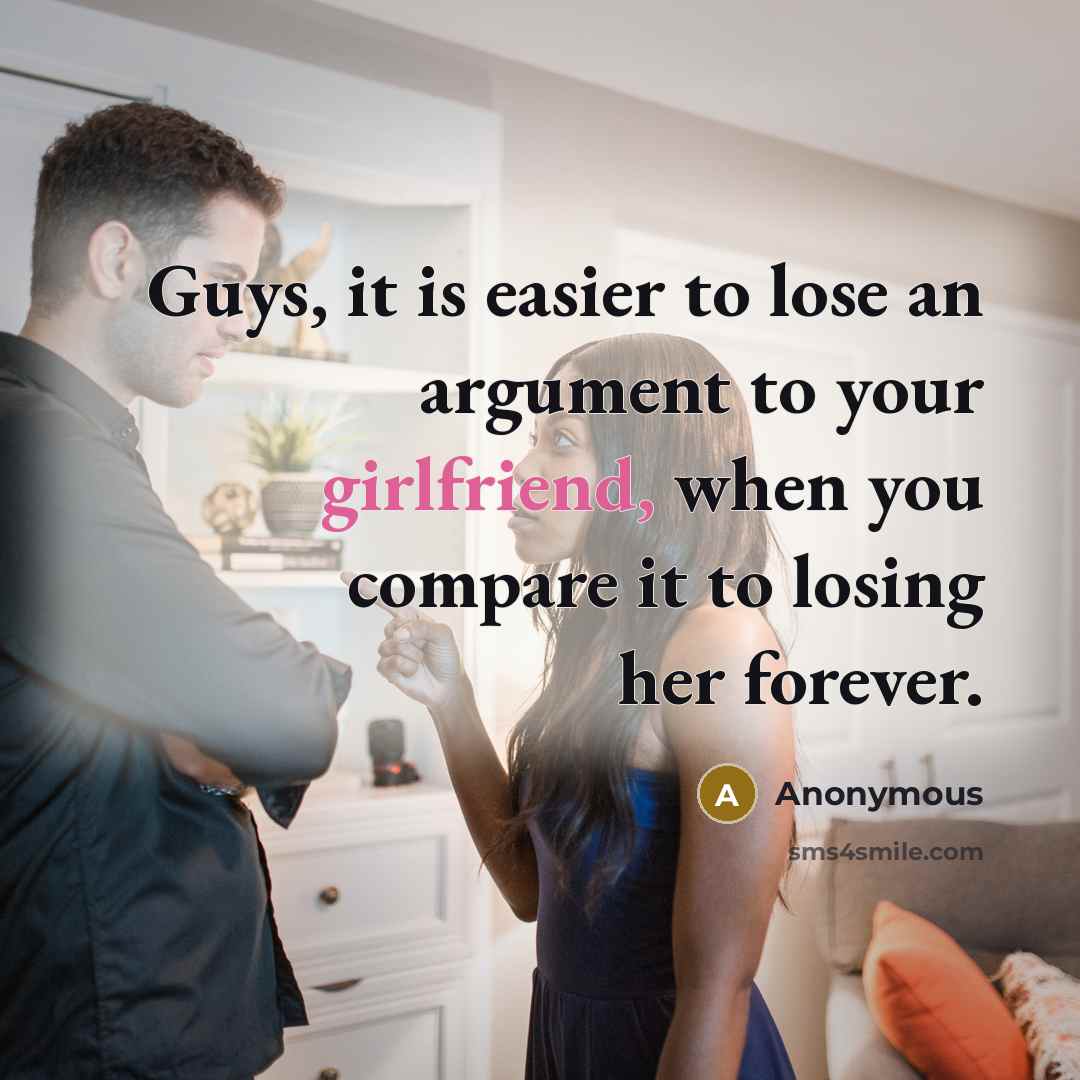 “Guys, it is easier to lose an argument to your girlfriend, when you compare it to losing her forever.” quote by Anonymous