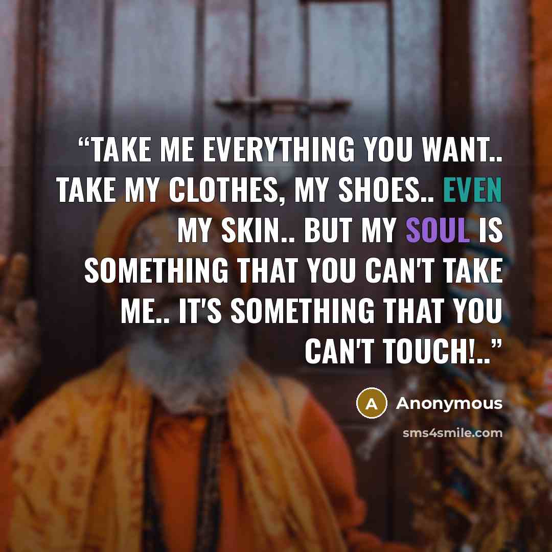 “take me everything you want.. take my clothes, my shoes.. even my skin.. but my soul is something that you can't take me.. it's something that you can't touch!..” quote by Anonymous