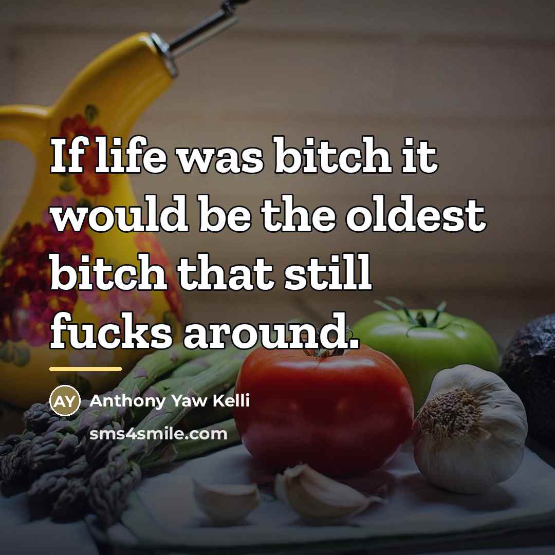“If life was bitch it would be the oldest bitch…” quote by Anthony Yaw Kelli