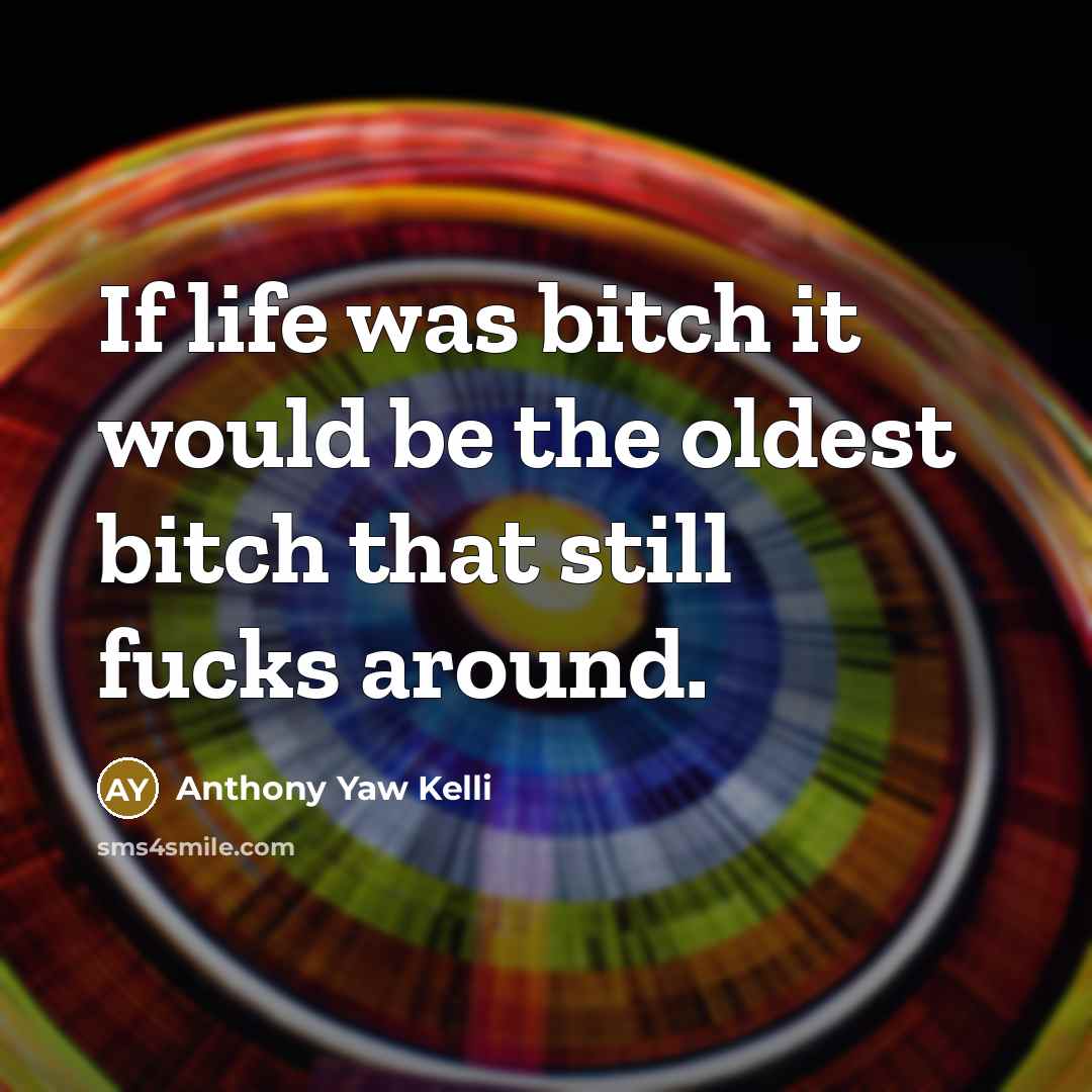 “If life was bitch it would be the oldest bitch that still fucks around.” quote by Anthony Yaw Kelli
