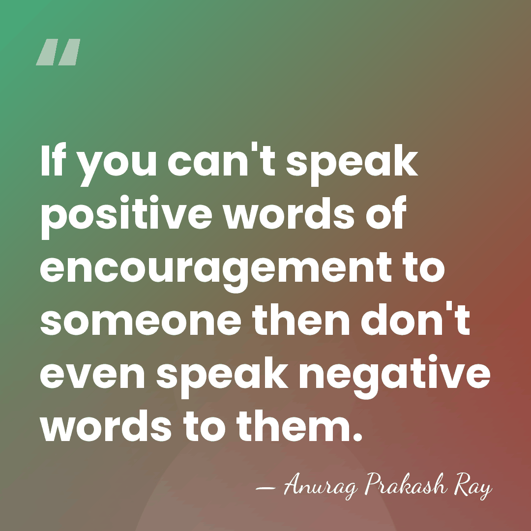If you can't speak positive words of encouragement to someone then don't&hellip; - Anurag Prakash Ray