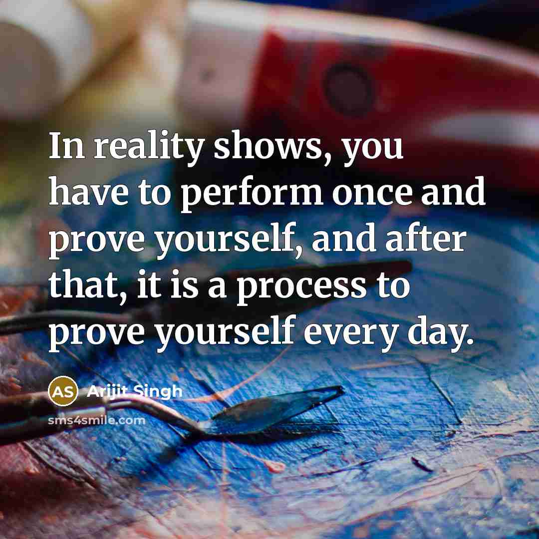 “In reality shows, you have to perform once and prove…” quote by Arijit Singh