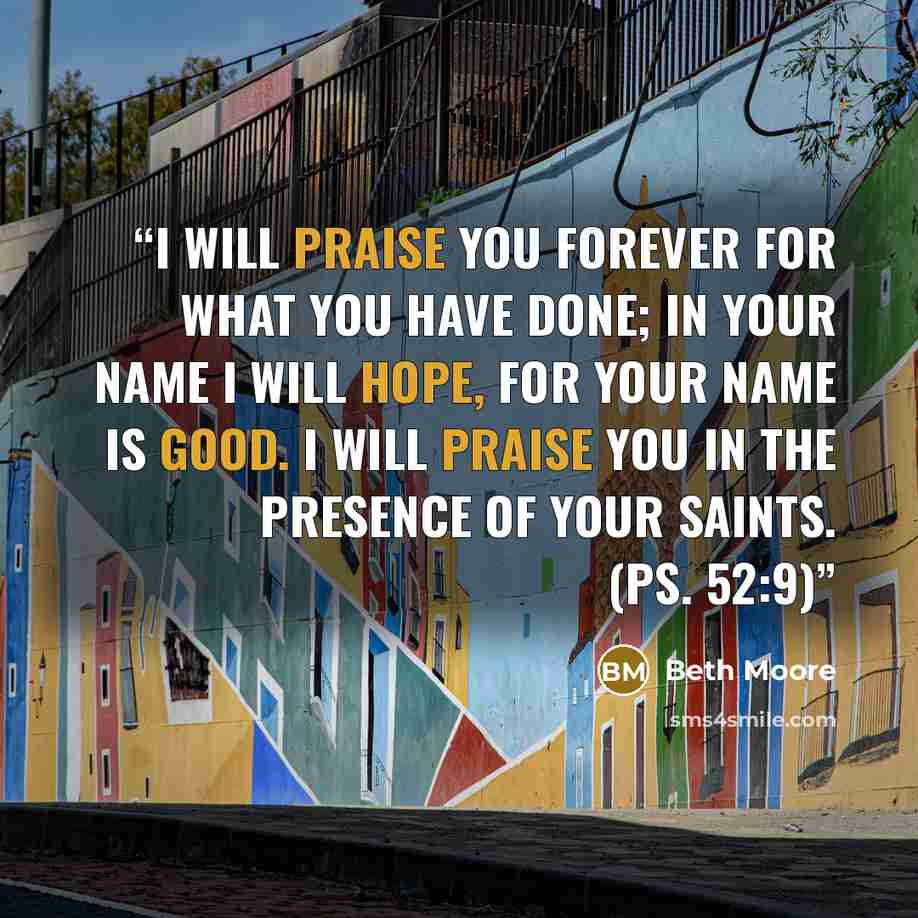 “I will praise you forever for what you have done; in your name I will hope, for your name is good. I will praise you in the presence of your saints. (Ps. 52:9)” quote by Beth Moore