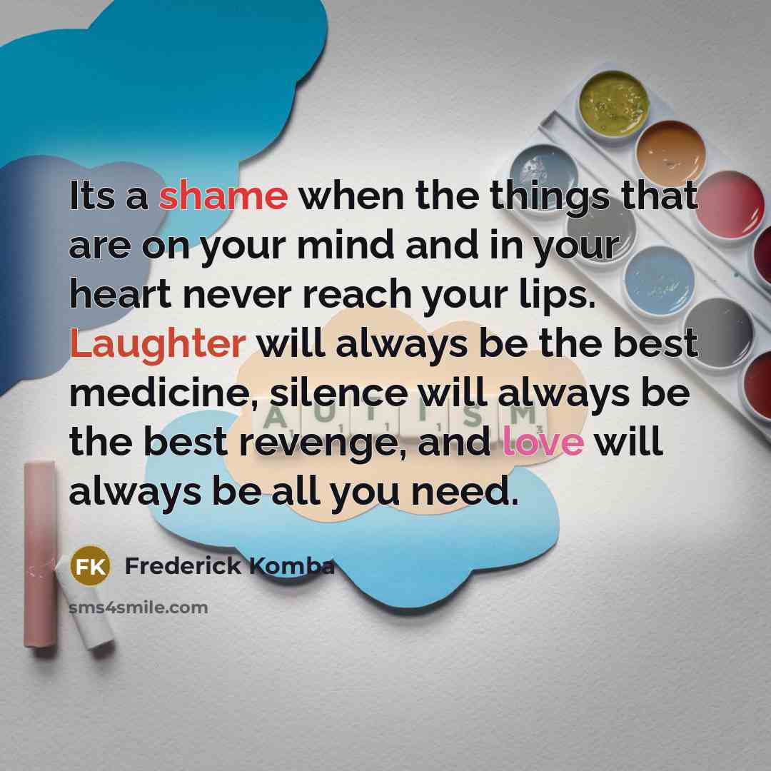 “Its a shame when the things that are on your mind and in your heart never reach your lips. Laughter will always be the best medicine, silence will always be the best revenge, and love will always be all you need.” quote by Frederick Komba