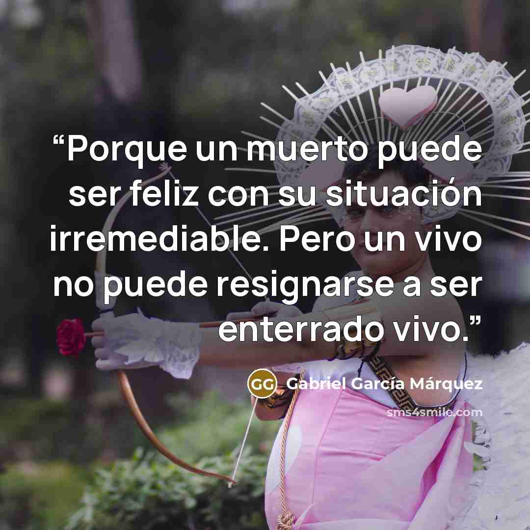 “Porque un muerto puede ser feliz con su situación irremediable. Pero un vivo no puede resignarse a ser enterrado vivo.” quote by Gabriel García Márquez