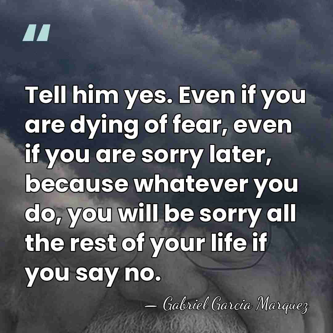 Tell him yes. Even if you are dying of fear, even if&hellip; - Gabriel Garcia Marquez