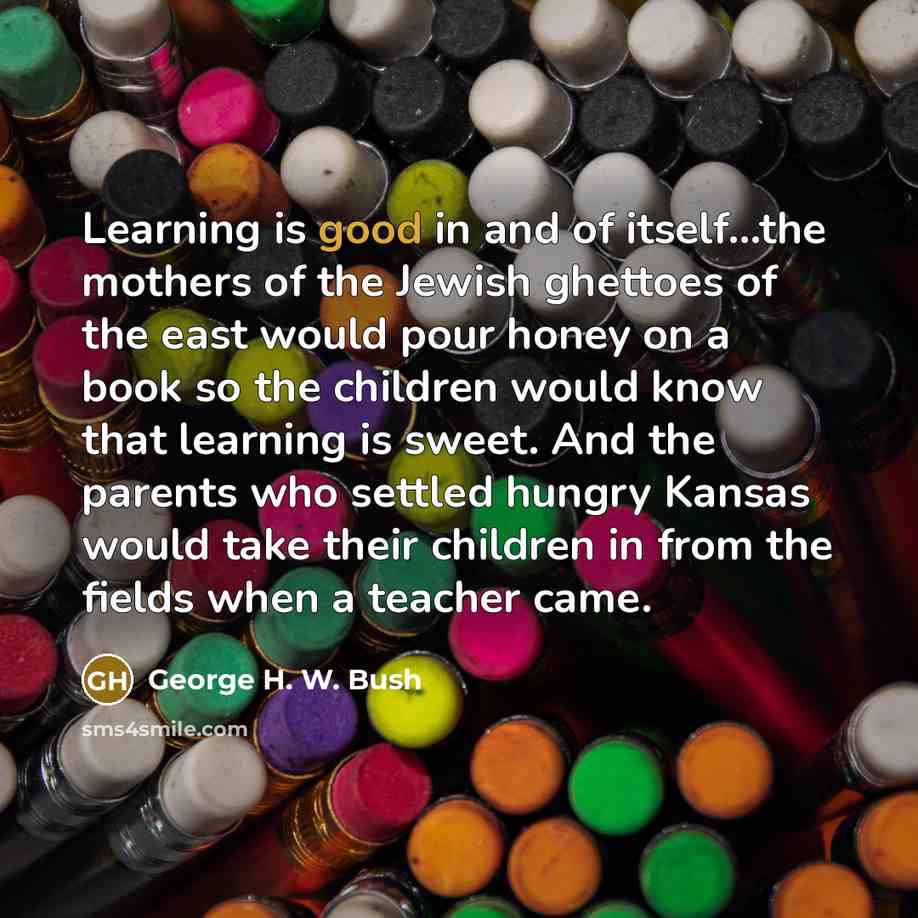 “Learning is good in and of itself...the mothers of the…” quote by George H. W. Bush