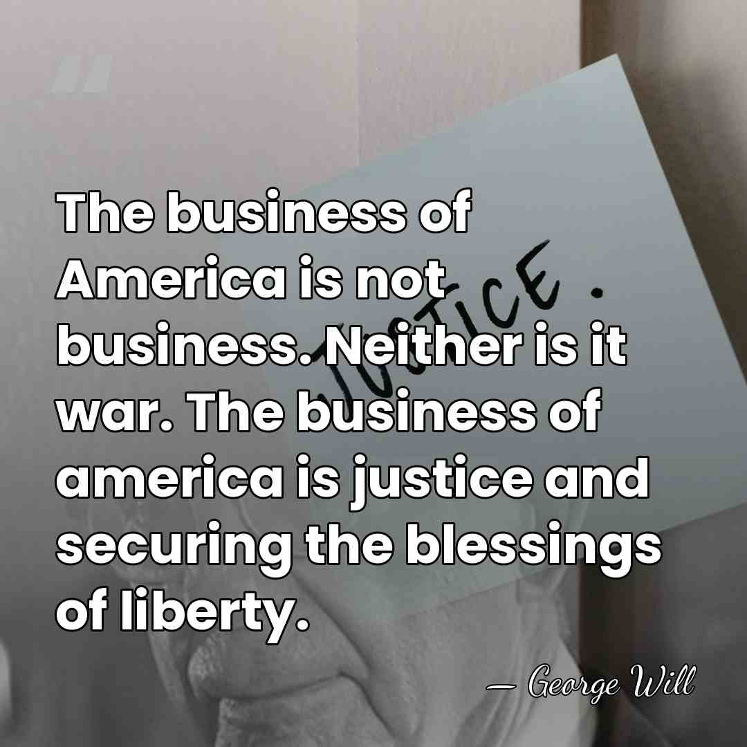 The business of America is not business. Neither is it war. The&hellip; - George Will