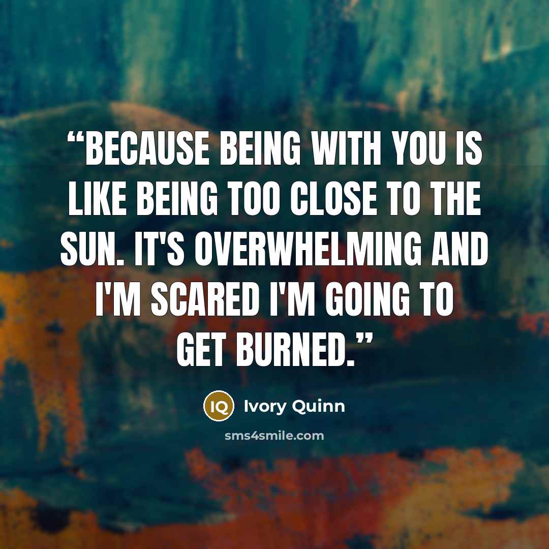 “Because being with you is like being too close to the sun. It's overwhelming and I'm scared I'm going to get burned.” quote by Ivory Quinn