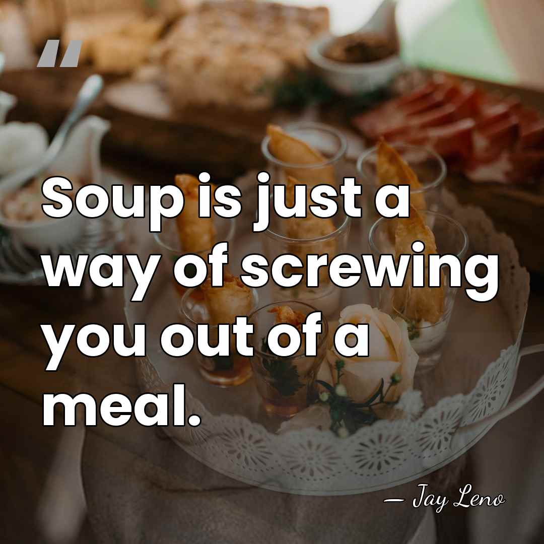 Soup is just a way of screwing you out of a meal. - Jay Leno