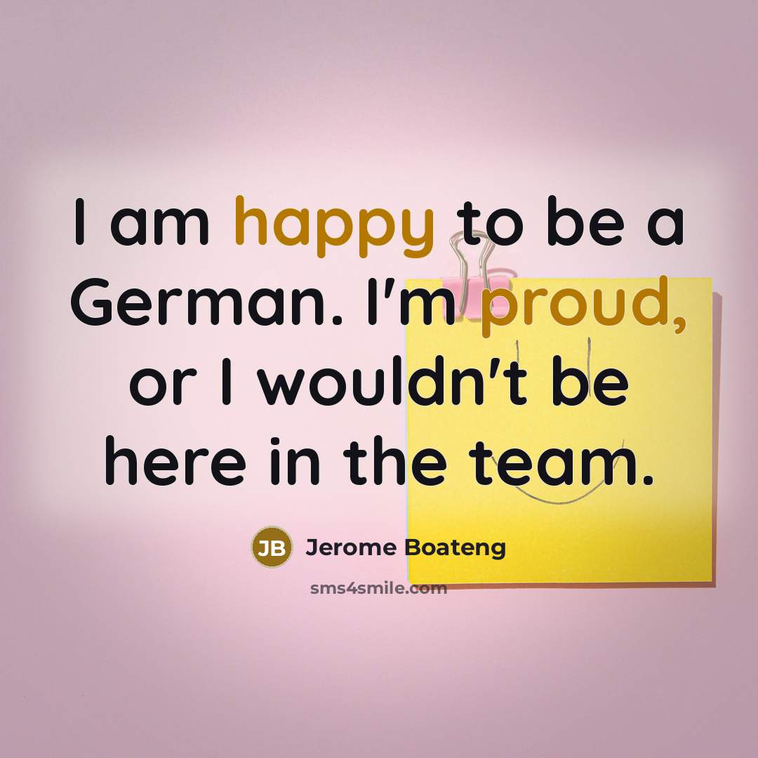 “I am happy to be a German. I'm proud, or I wouldn't be here in the team.” quote by Jerome Boateng