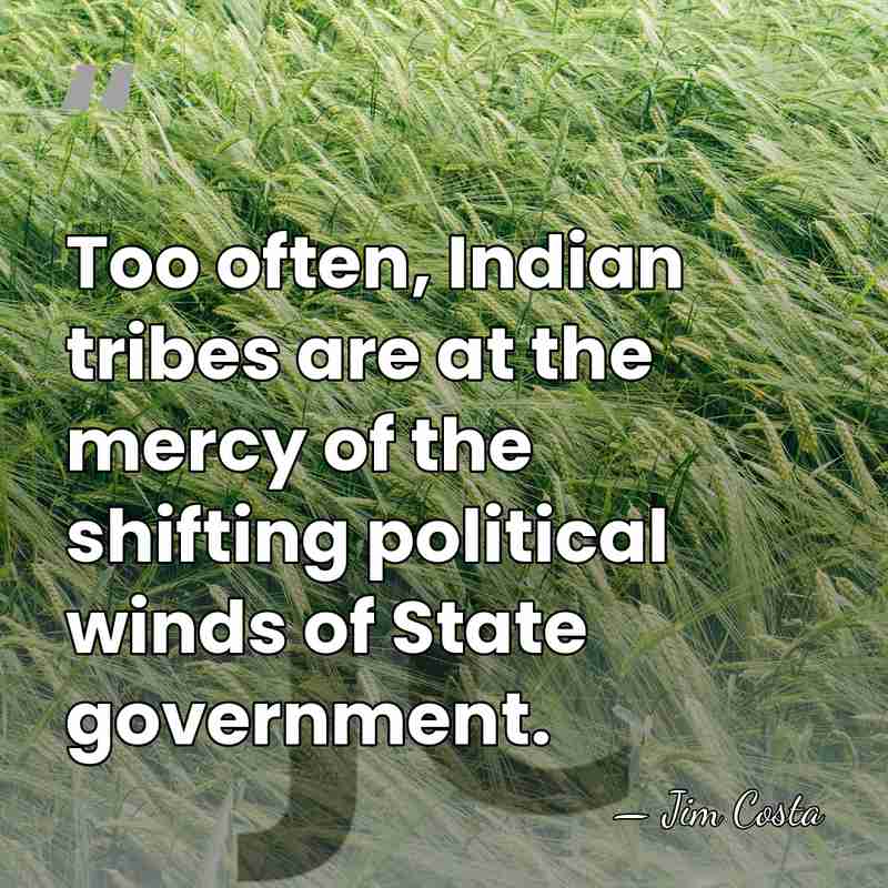 Too often, Indian tribes are at the mercy of the shifting political&hellip; - Jim Costa