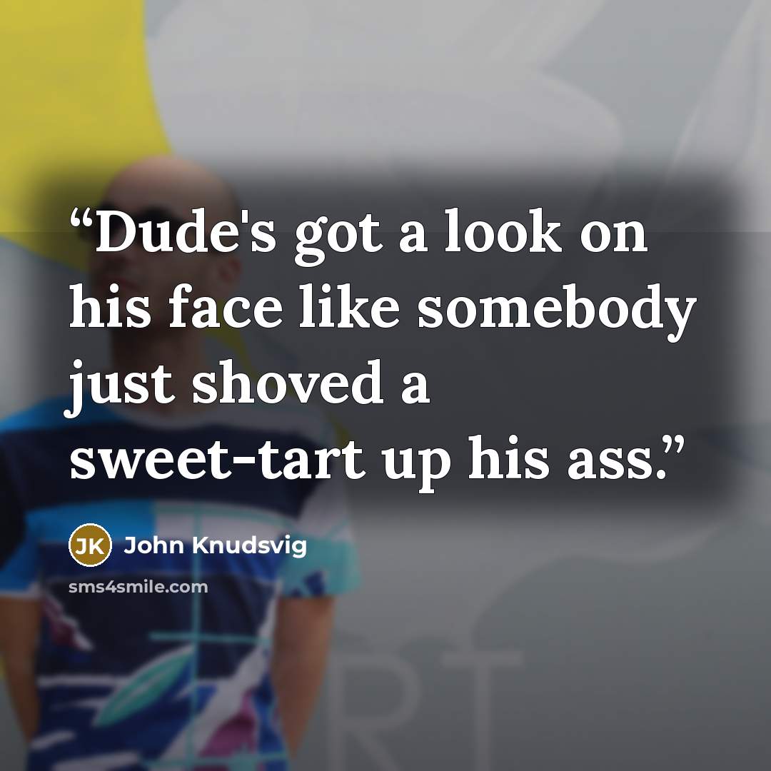 “Dude's got a look on his face like somebody just shoved a sweet-tart up his ass.” quote by John Knudsvig