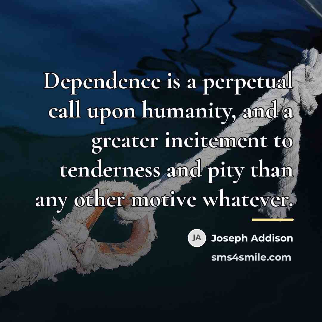 “Dependence is a perpetual call upon humanity, and a greater…” quote by Joseph Addison