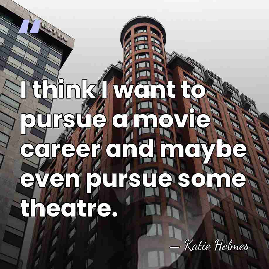 I think I want to pursue a movie career and maybe even&hellip; - Katie Holmes