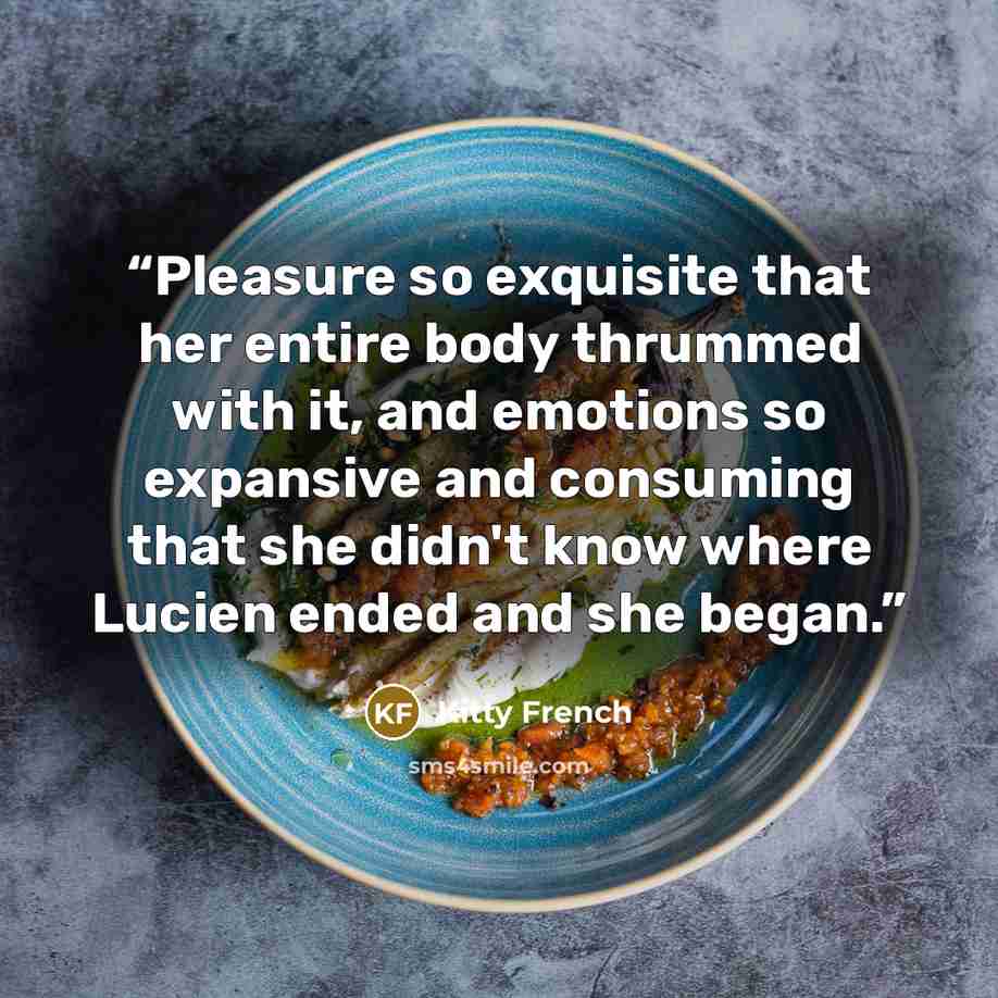 “Pleasure so exquisite that her entire body thrummed with it, and emotions so expansive and consuming that she didn't know where Lucien ended and she began.” quote by Kitty French