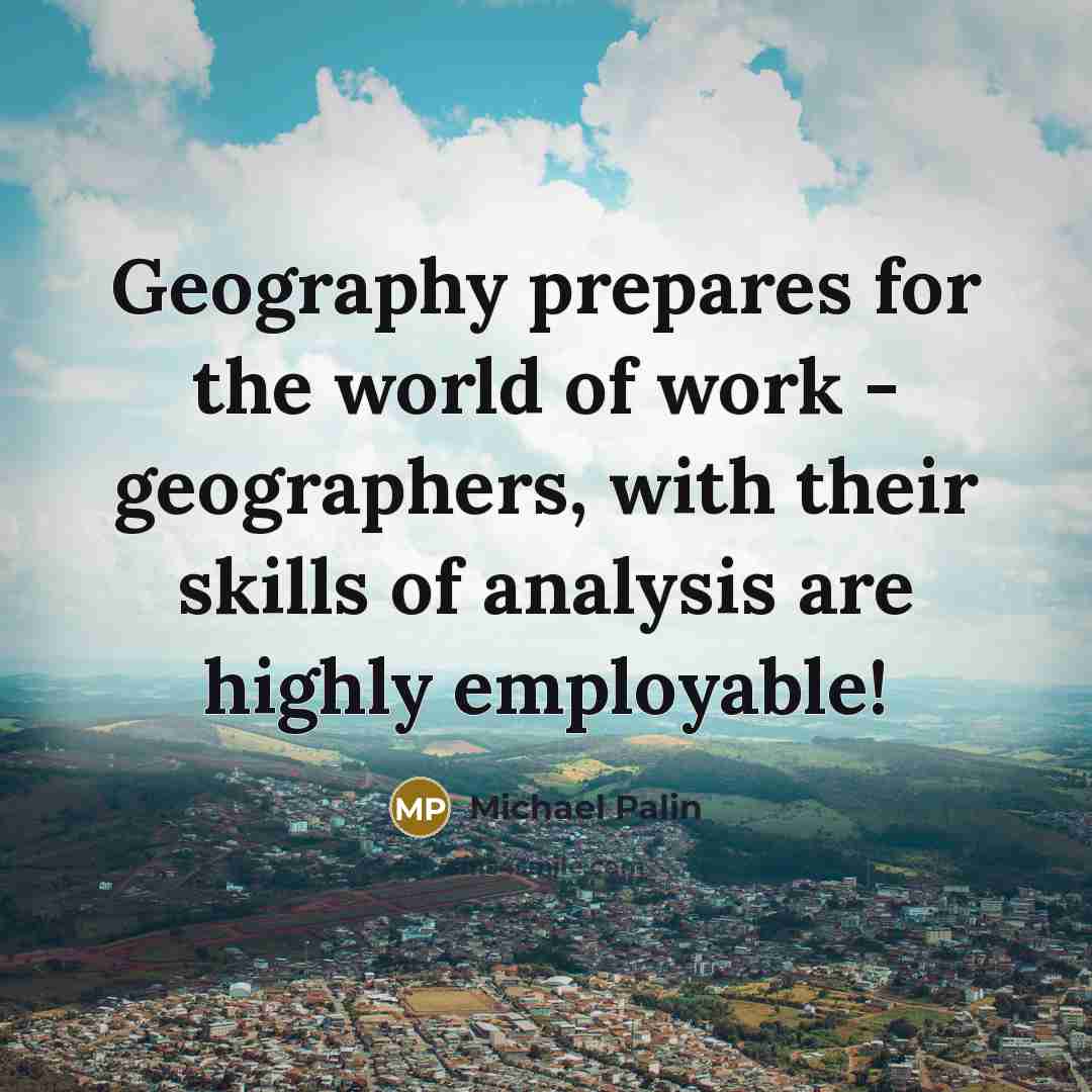 “Geography prepares for the world of work - geographers, with…” quote by Michael Palin