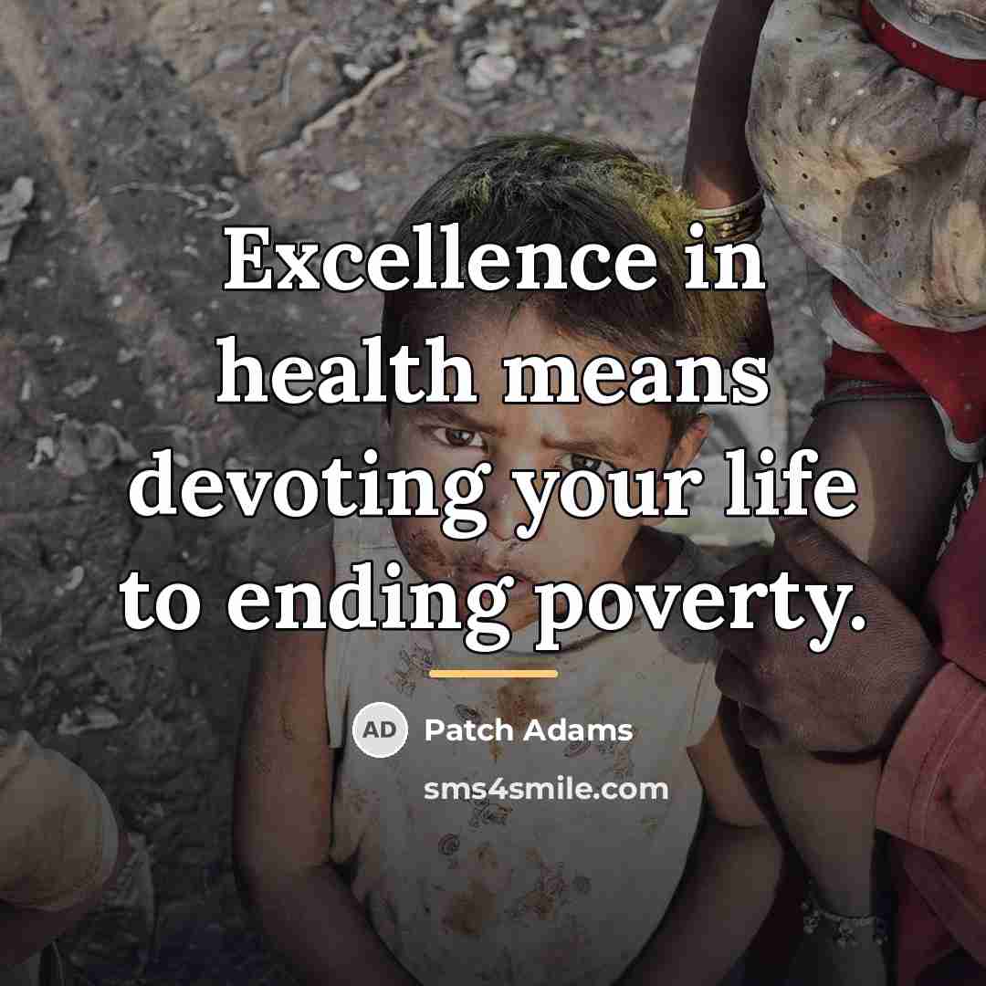 “Excellence in health means devoting your life to ending poverty.…” quote by Patch Adams