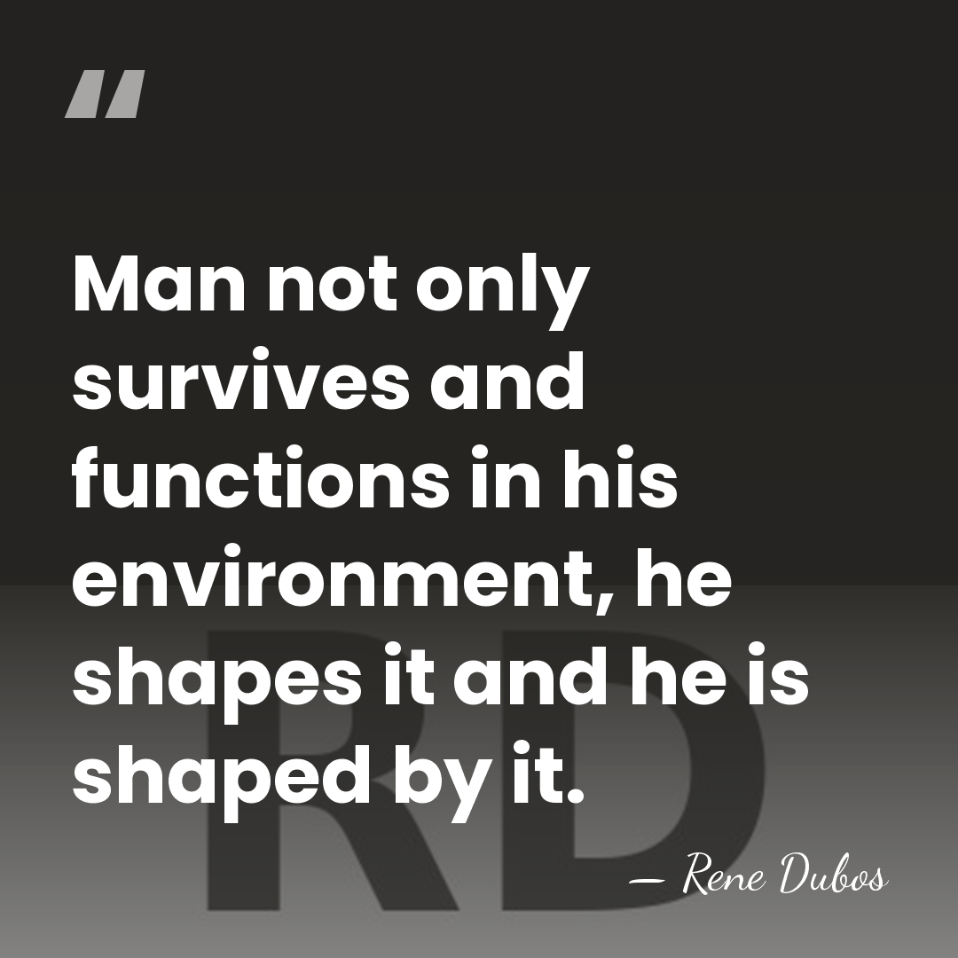 Man not only survives and functions in his environment, he shapes it&hellip; - Rene Dubos