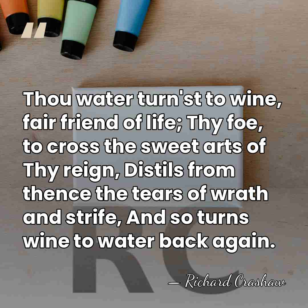 Thou water turn'st to wine, fair friend of life; Thy foe, to&hellip; - Richard Crashaw