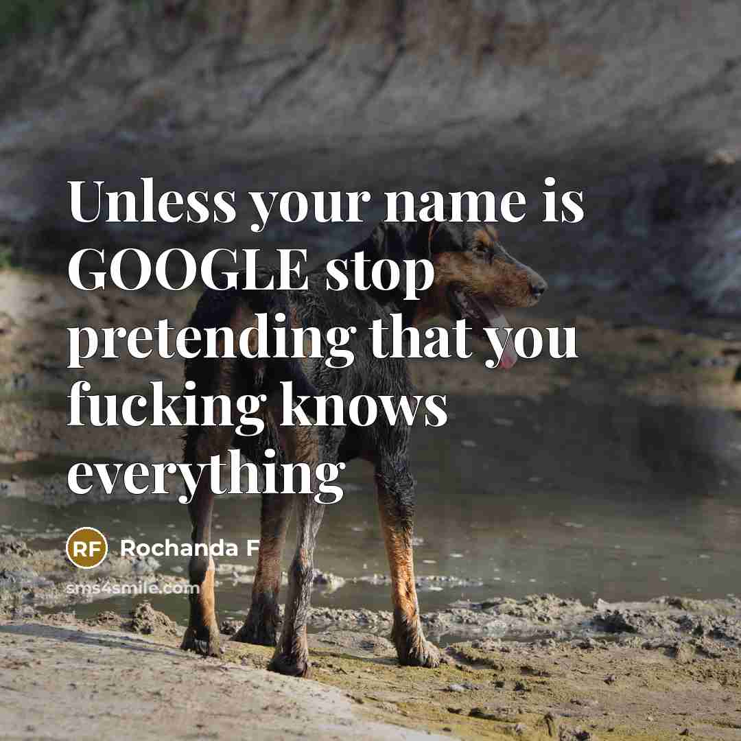 “Unless your name is GOOGLE stop pretending that you fucking…” quote by Rochanda F