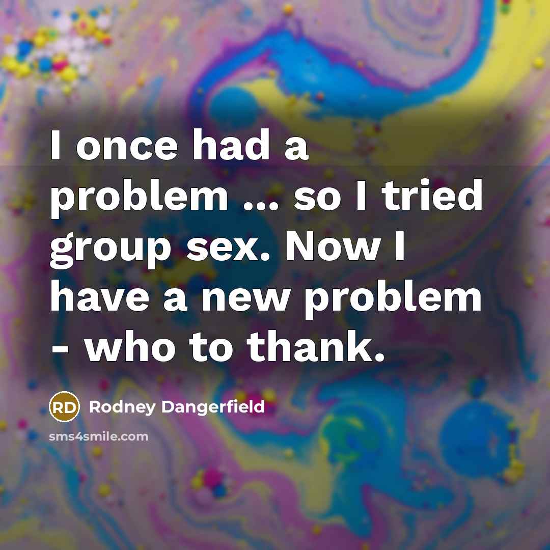 “I once had a problem ... so I tried group…” quote by Rodney Dangerfield
