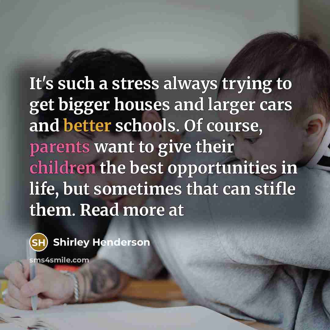 “It's such a stress always trying to get bigger houses and larger cars and better schools. Of course, parents want to give their children the best opportunities in life, but sometimes that can stifle them. Read more at” quote by Shirley Henderson