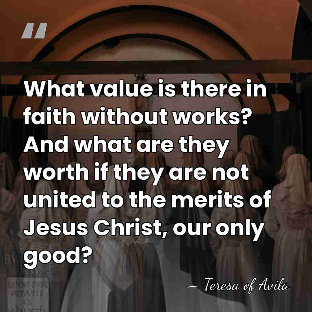 What value is there in faith without works? And what are they&hellip; - Teresa of Avila