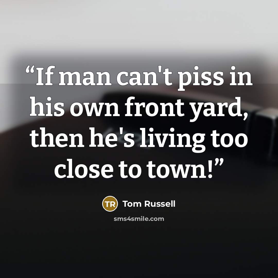 “If man can't piss in his own front yard, then he's living too close to town!” quote by Tom Russell