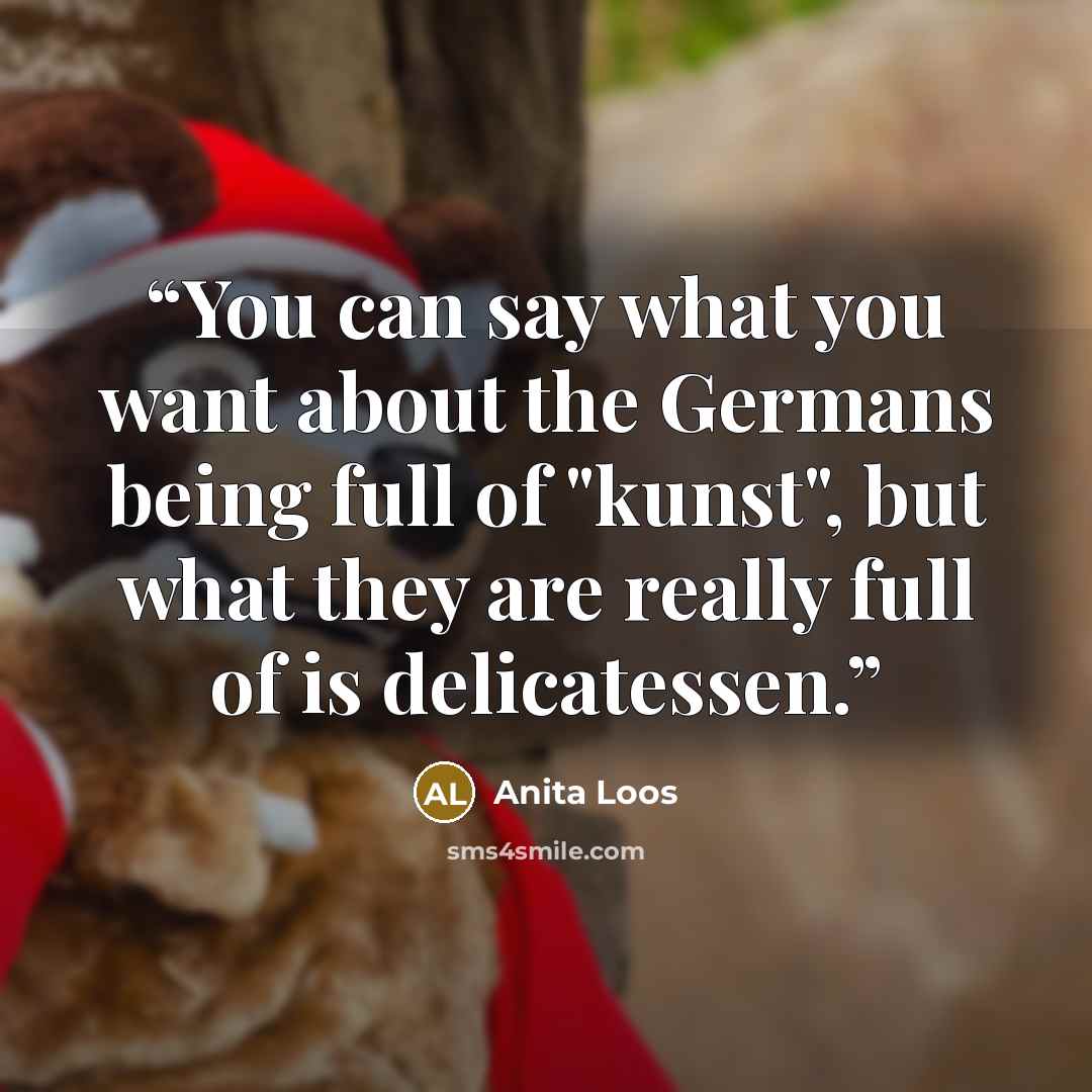 “You can say what you want about the Germans being full of "kunst", but what they are really full of is delicatessen.” quote by Anita Loos