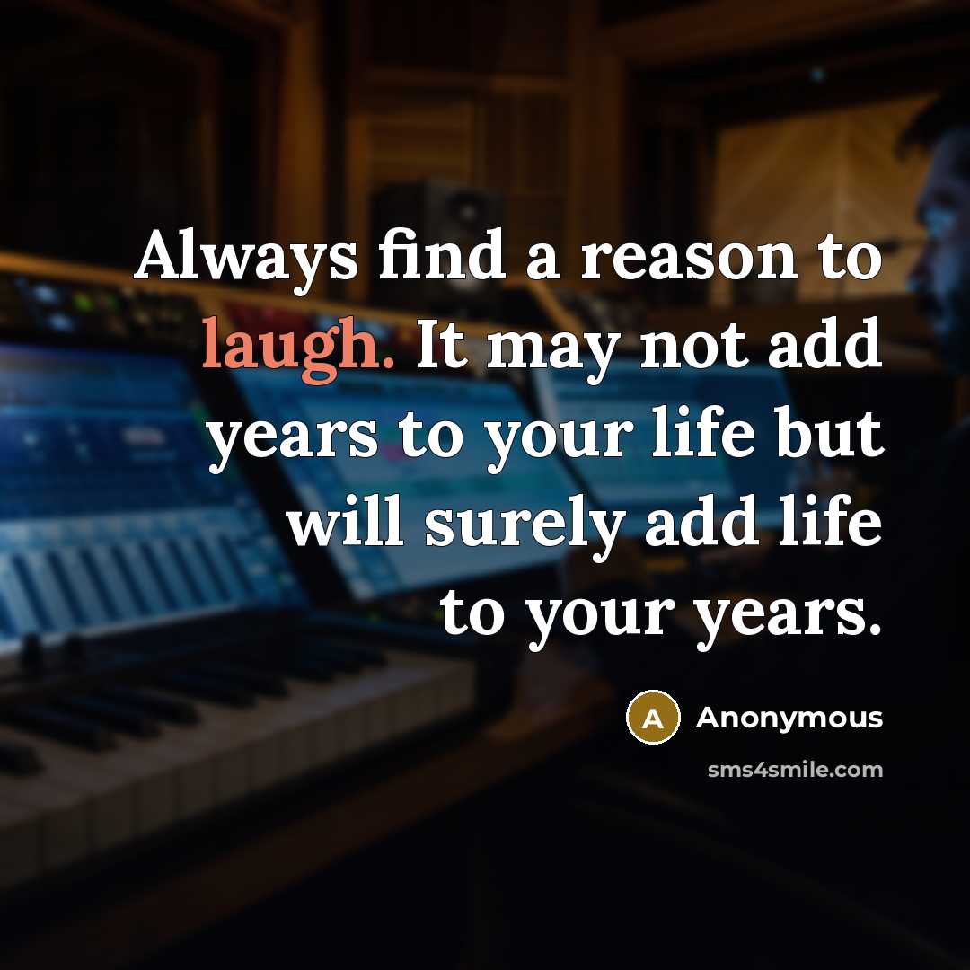 “Always find a reason to laugh. It may not add years to your life but will surely add life to your years.” quote by Anonymous