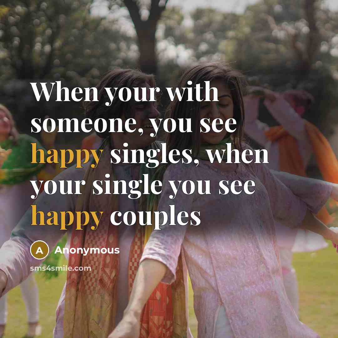 “When your with someone, you see happy singles, when your single you see happy couples” quote by Anonymous